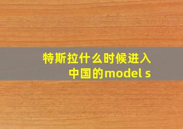 特斯拉什么时候进入中国的model s